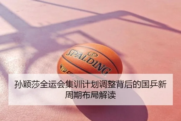 孙颖莎全运会集训计划调整背后的国乒新周期布局解读