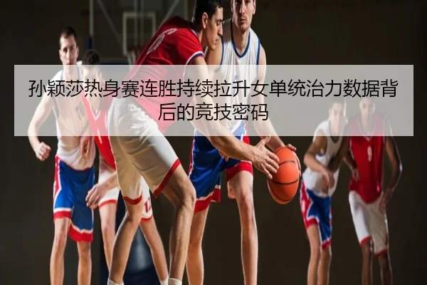 孙颖莎热身赛连胜持续拉升女单统治力数据背后的竞技密码