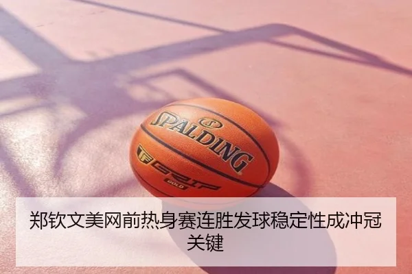郑钦文美网前热身赛连胜发球稳定性成冲冠关键