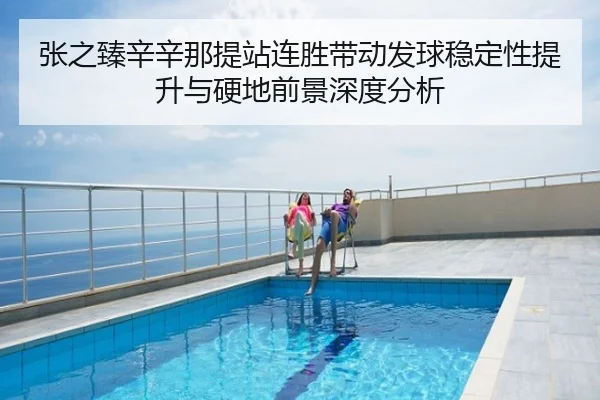 张之臻辛辛那提站连胜带动发球稳定性提升与硬地前景深度分析