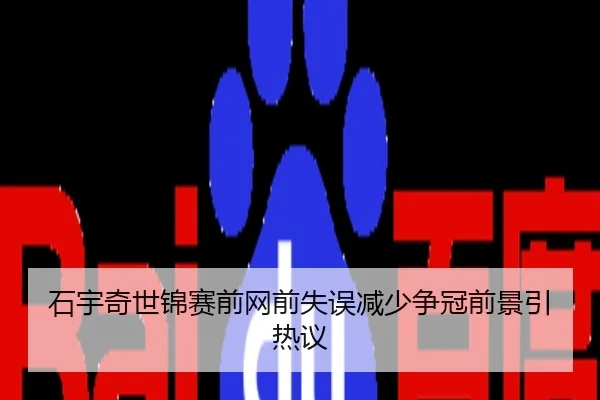 石宇奇世锦赛前网前失误减少争冠前景引热议