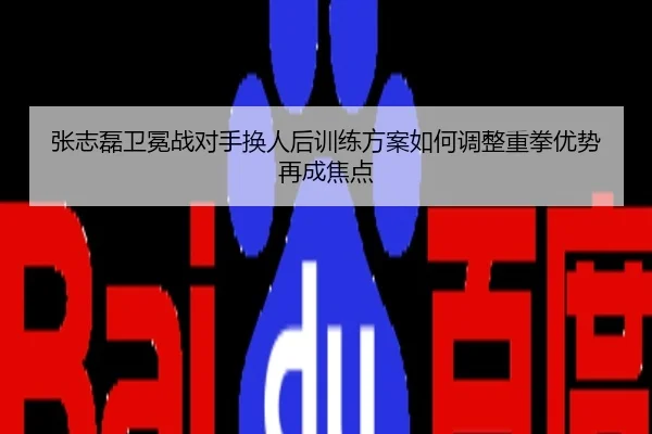 张志磊卫冕战对手换人后训练方案如何调整重拳优势再成焦点