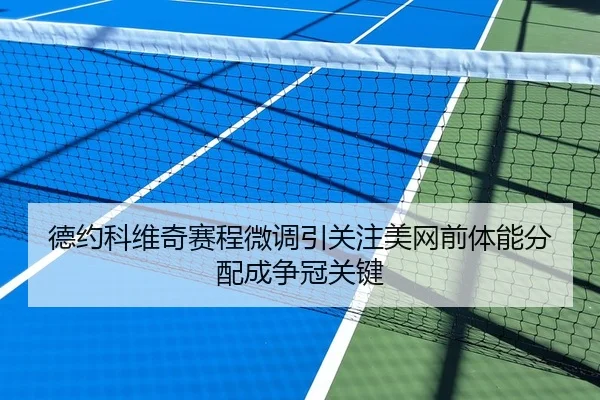 德约科维奇赛程微调引关注美网前体能分配成争冠关键