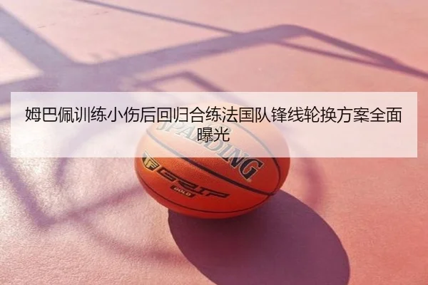 姆巴佩训练小伤后回归合练法国队锋线轮换方案全面曝光