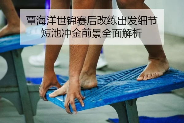 覃海洋世锦赛后改练出发细节 短池冲金前景全面解析