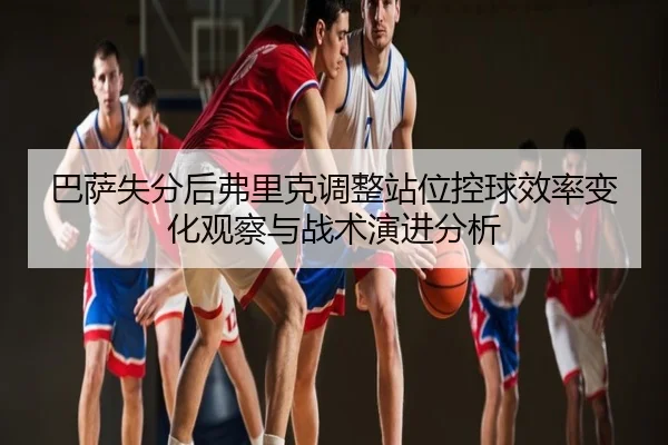 巴萨失分后弗里克调整站位控球效率变化观察与战术演进分析