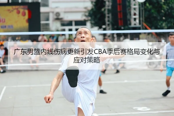 广东男篮内线伤病更新引发CBA季后赛格局变化与应对策略