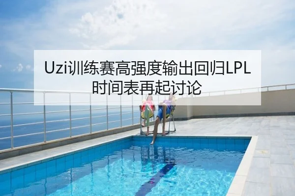 Uzi训练赛高强度输出回归LPL时间表再起讨论