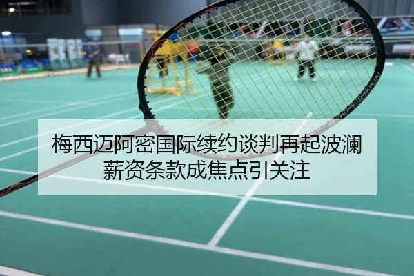 梅西迈阿密国际续约谈判再起波澜 薪资条款成焦点引关注