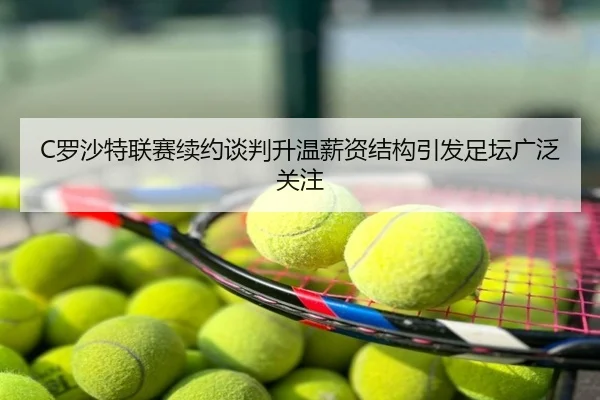 C罗沙特联赛续约谈判升温薪资结构引发足坛广泛关注